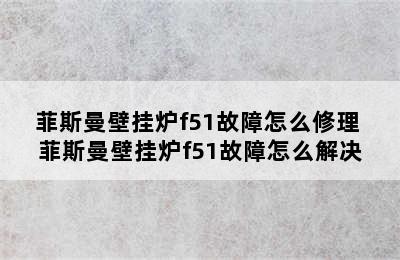 菲斯曼壁挂炉f51故障怎么修理 菲斯曼壁挂炉f51故障怎么解决